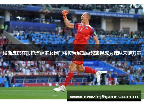 埃斯皮塔在加拉塔萨雷女足门将位置展现卓越表现成为球队关键力量 埃斯皮塔在加拉塔萨雷女足门将位置展现卓越表现成为球队关键力量