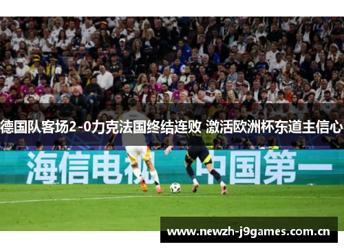 德国队客场2-0力克法国终结连败 激活欧洲杯东道主信心 德国队客场2-0力克法国终结连败 激活欧洲杯东道主信心